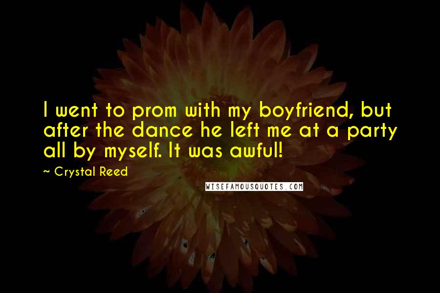 Crystal Reed Quotes: I went to prom with my boyfriend, but after the dance he left me at a party all by myself. It was awful!