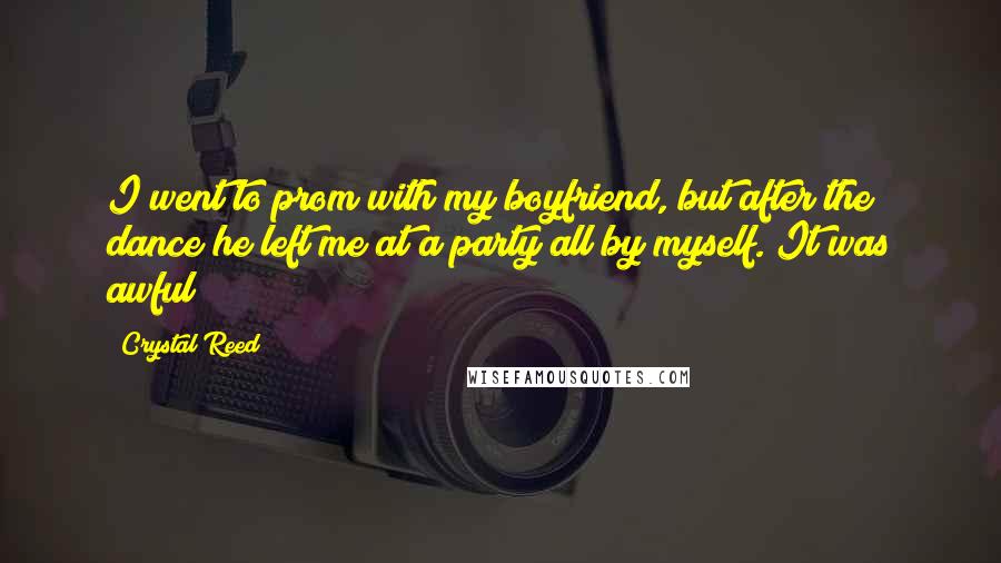 Crystal Reed Quotes: I went to prom with my boyfriend, but after the dance he left me at a party all by myself. It was awful!