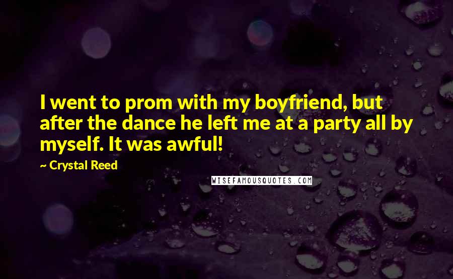 Crystal Reed Quotes: I went to prom with my boyfriend, but after the dance he left me at a party all by myself. It was awful!