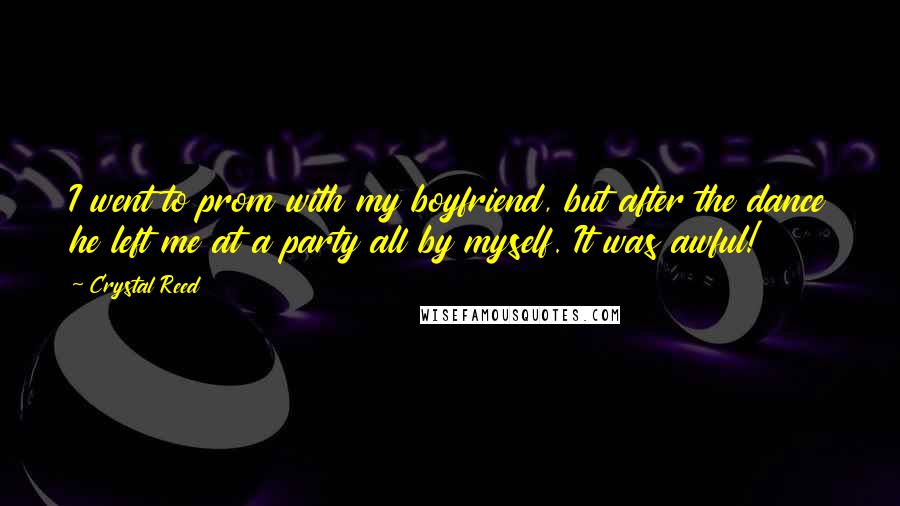 Crystal Reed Quotes: I went to prom with my boyfriend, but after the dance he left me at a party all by myself. It was awful!