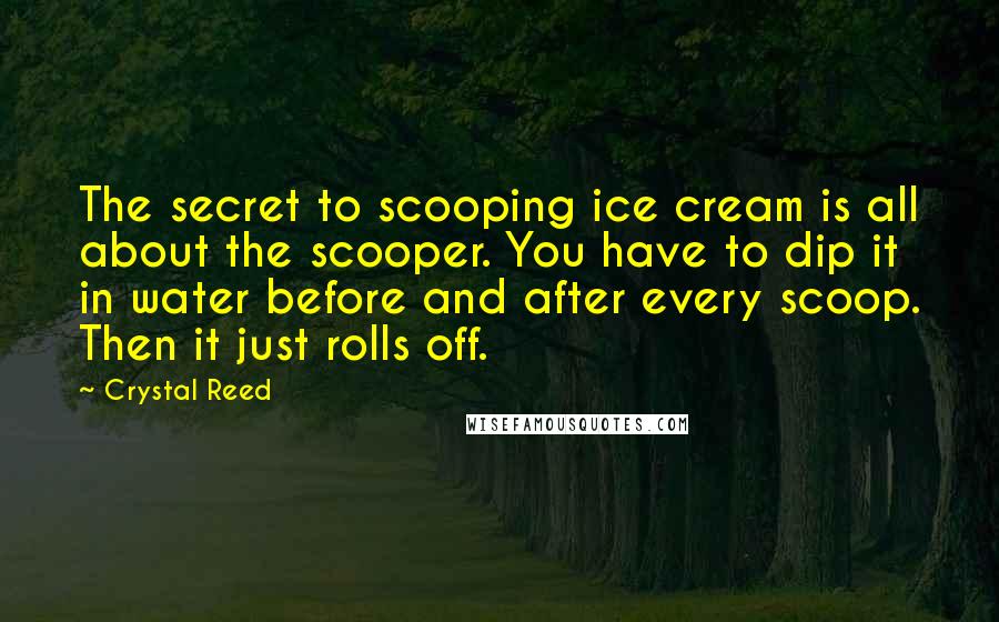 Crystal Reed Quotes: The secret to scooping ice cream is all about the scooper. You have to dip it in water before and after every scoop. Then it just rolls off.