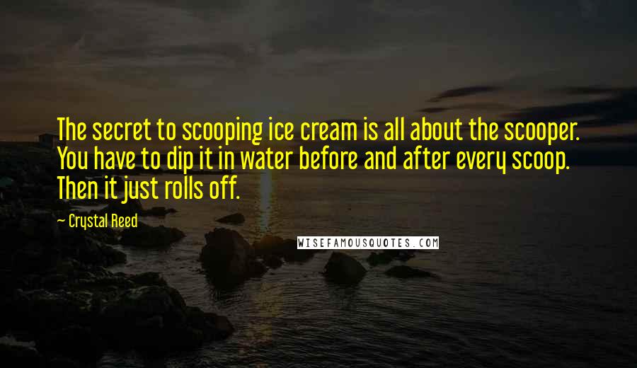 Crystal Reed Quotes: The secret to scooping ice cream is all about the scooper. You have to dip it in water before and after every scoop. Then it just rolls off.