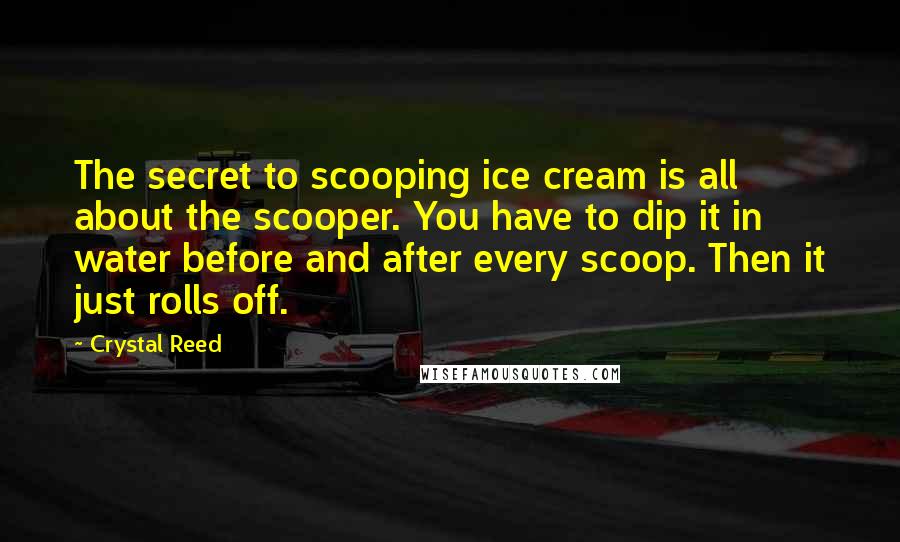 Crystal Reed Quotes: The secret to scooping ice cream is all about the scooper. You have to dip it in water before and after every scoop. Then it just rolls off.