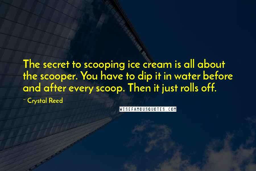 Crystal Reed Quotes: The secret to scooping ice cream is all about the scooper. You have to dip it in water before and after every scoop. Then it just rolls off.