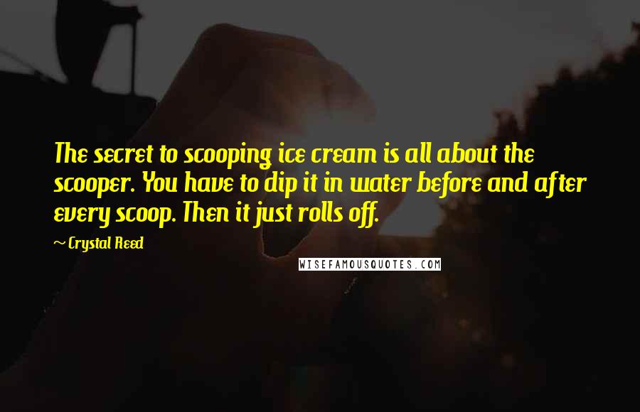 Crystal Reed Quotes: The secret to scooping ice cream is all about the scooper. You have to dip it in water before and after every scoop. Then it just rolls off.