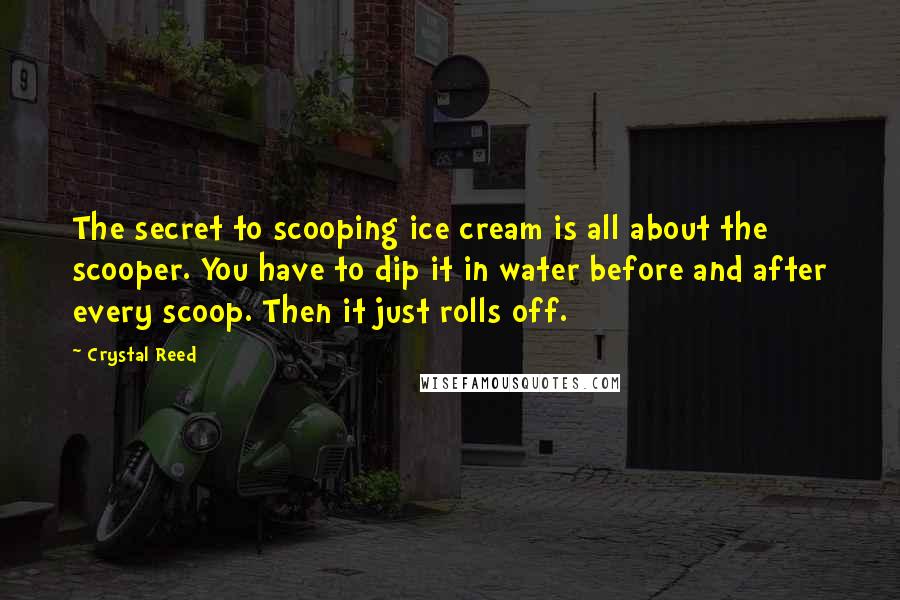 Crystal Reed Quotes: The secret to scooping ice cream is all about the scooper. You have to dip it in water before and after every scoop. Then it just rolls off.