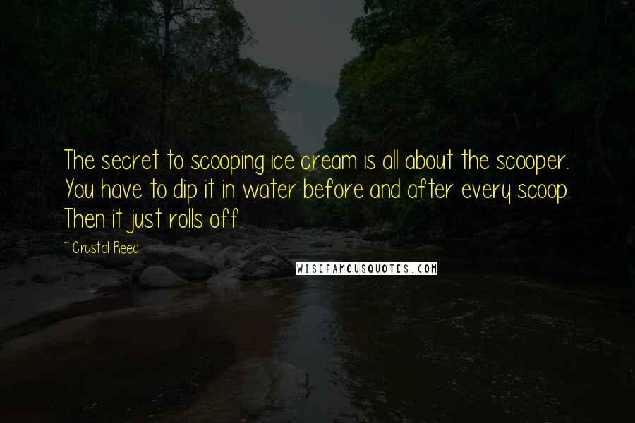 Crystal Reed Quotes: The secret to scooping ice cream is all about the scooper. You have to dip it in water before and after every scoop. Then it just rolls off.