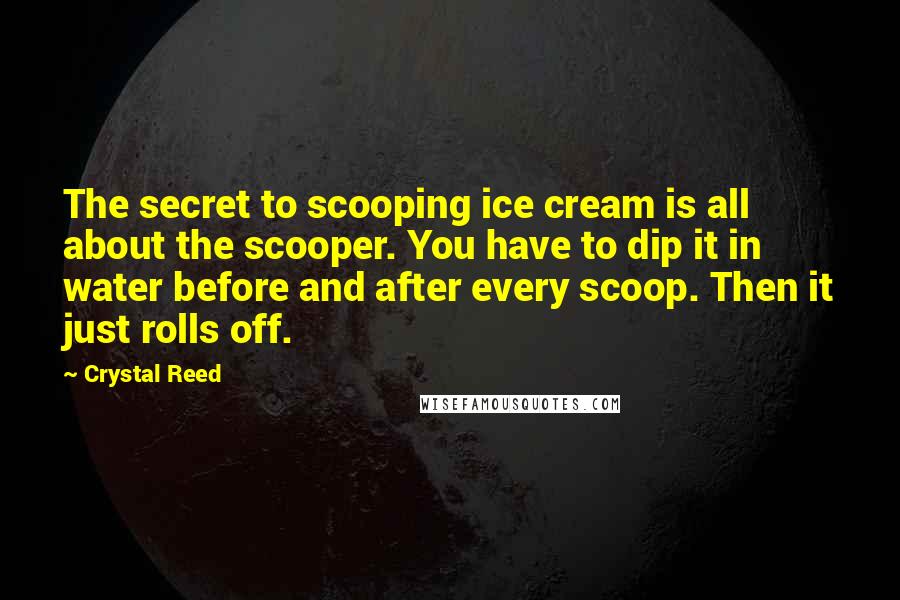 Crystal Reed Quotes: The secret to scooping ice cream is all about the scooper. You have to dip it in water before and after every scoop. Then it just rolls off.