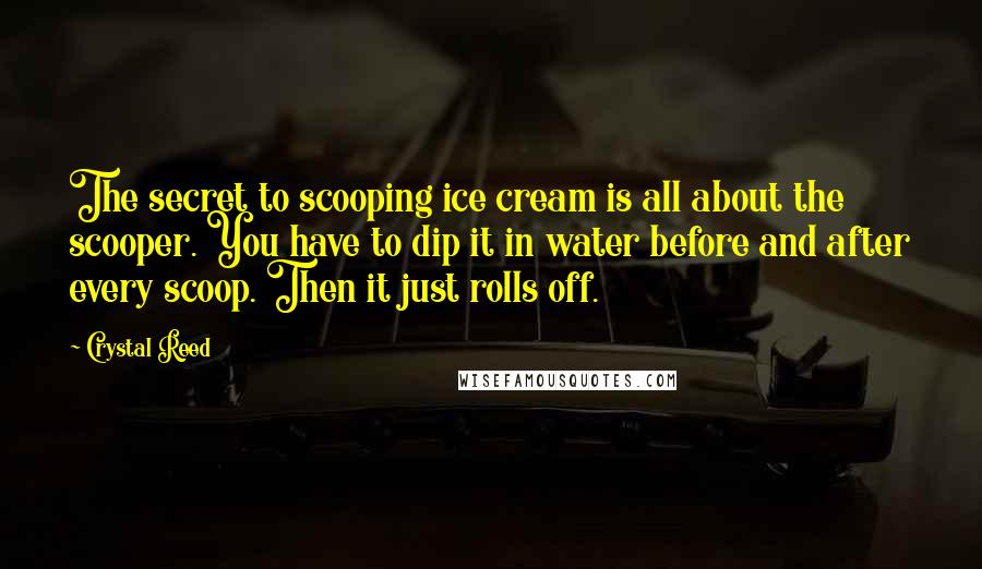 Crystal Reed Quotes: The secret to scooping ice cream is all about the scooper. You have to dip it in water before and after every scoop. Then it just rolls off.