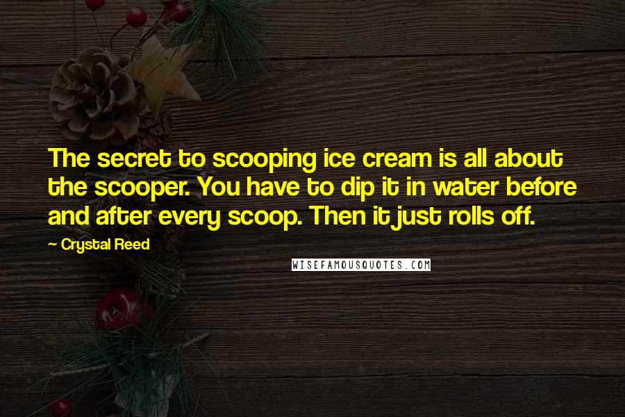 Crystal Reed Quotes: The secret to scooping ice cream is all about the scooper. You have to dip it in water before and after every scoop. Then it just rolls off.