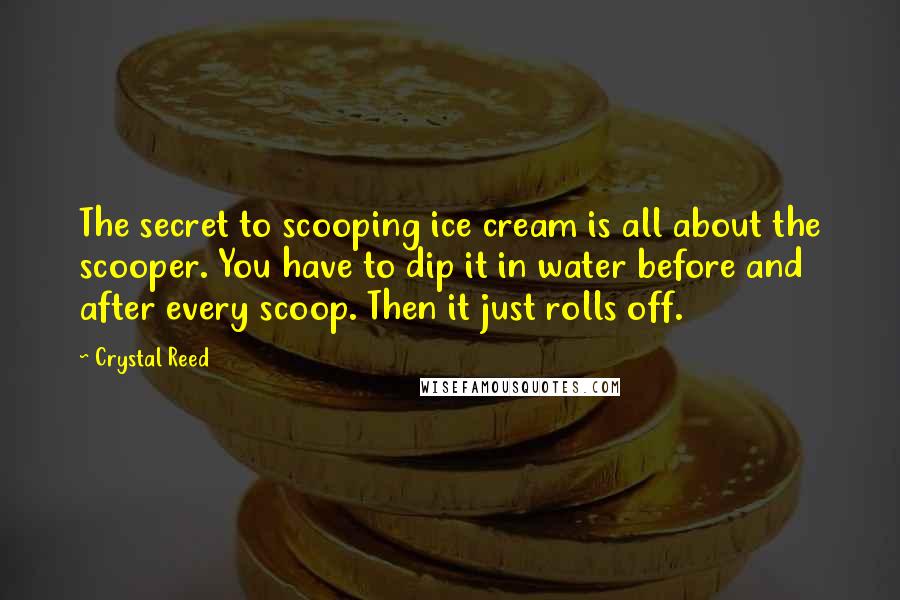 Crystal Reed Quotes: The secret to scooping ice cream is all about the scooper. You have to dip it in water before and after every scoop. Then it just rolls off.