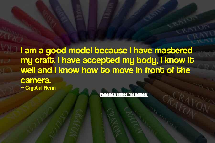 Crystal Renn Quotes: I am a good model because I have mastered my craft. I have accepted my body, I know it well and I know how to move in front of the camera.