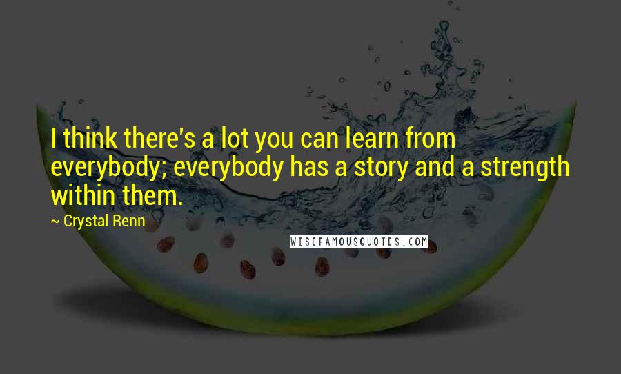 Crystal Renn Quotes: I think there's a lot you can learn from everybody; everybody has a story and a strength within them.