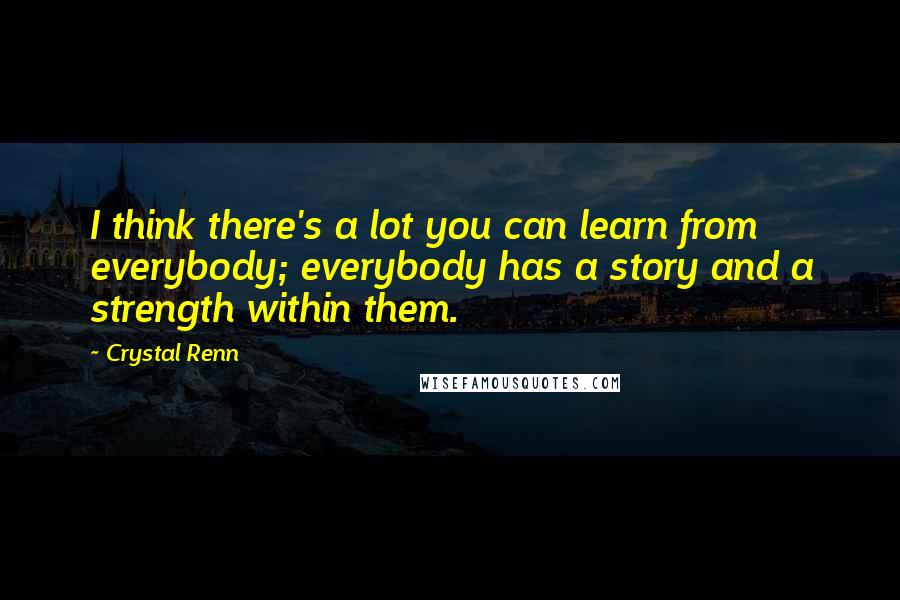 Crystal Renn Quotes: I think there's a lot you can learn from everybody; everybody has a story and a strength within them.