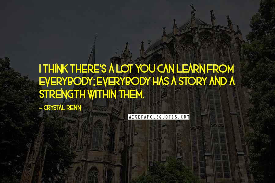 Crystal Renn Quotes: I think there's a lot you can learn from everybody; everybody has a story and a strength within them.