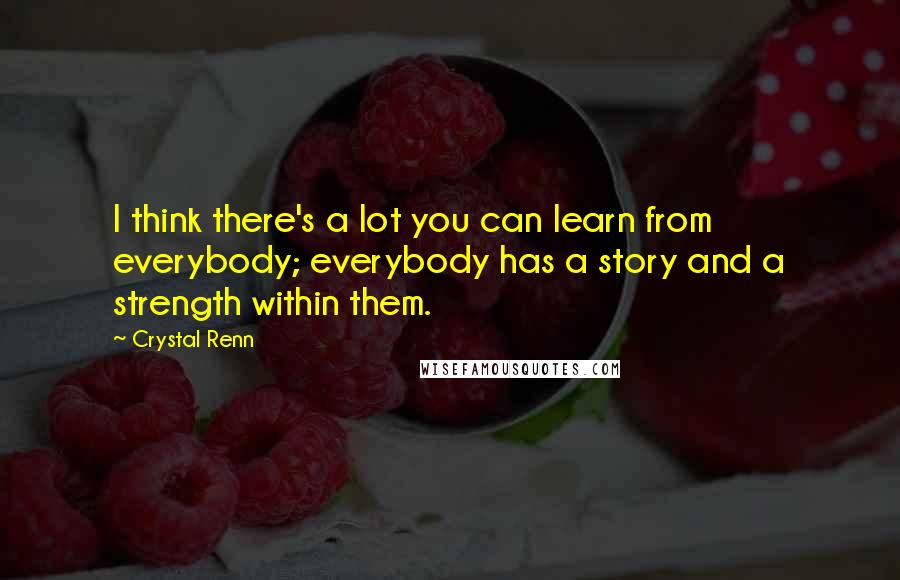 Crystal Renn Quotes: I think there's a lot you can learn from everybody; everybody has a story and a strength within them.