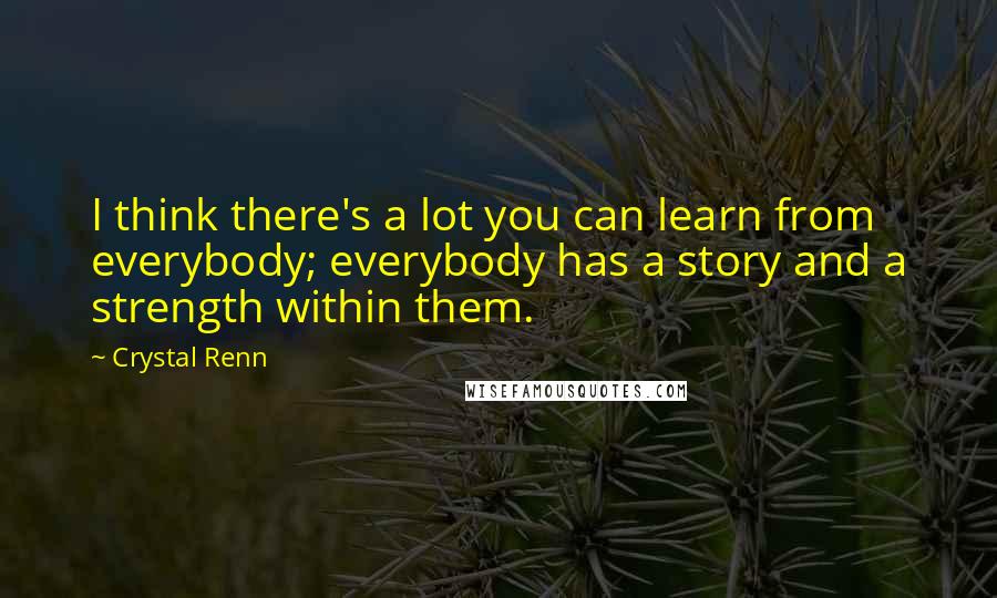 Crystal Renn Quotes: I think there's a lot you can learn from everybody; everybody has a story and a strength within them.