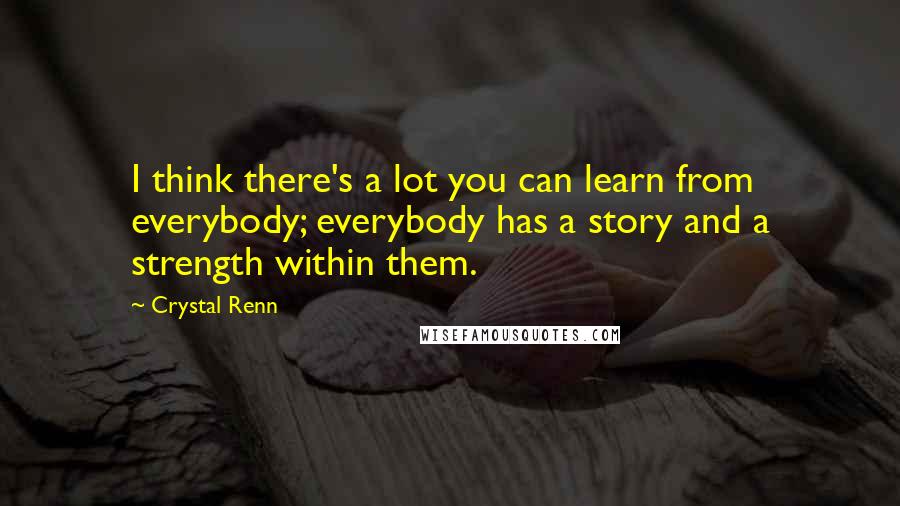 Crystal Renn Quotes: I think there's a lot you can learn from everybody; everybody has a story and a strength within them.