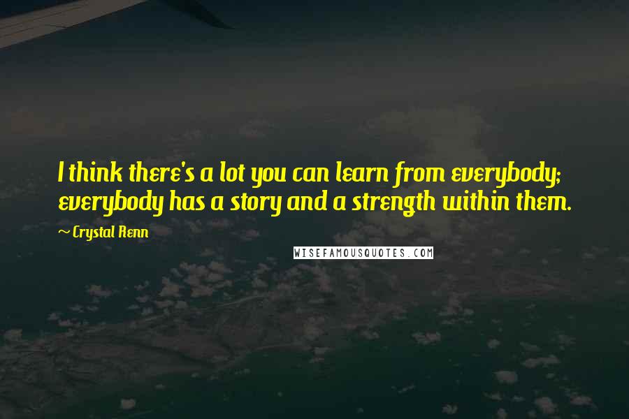 Crystal Renn Quotes: I think there's a lot you can learn from everybody; everybody has a story and a strength within them.