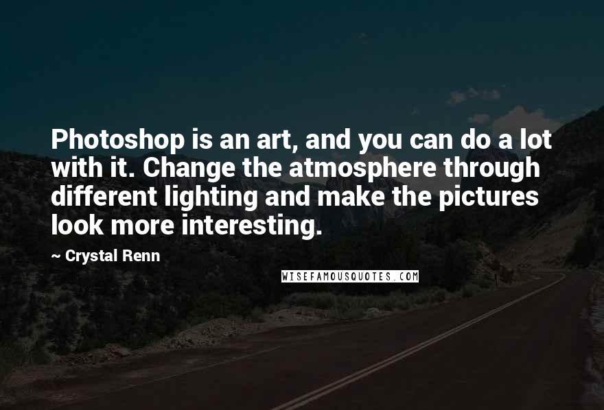 Crystal Renn Quotes: Photoshop is an art, and you can do a lot with it. Change the atmosphere through different lighting and make the pictures look more interesting.