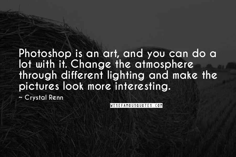 Crystal Renn Quotes: Photoshop is an art, and you can do a lot with it. Change the atmosphere through different lighting and make the pictures look more interesting.