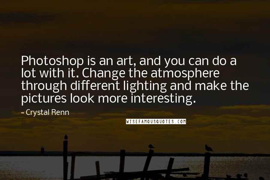 Crystal Renn Quotes: Photoshop is an art, and you can do a lot with it. Change the atmosphere through different lighting and make the pictures look more interesting.