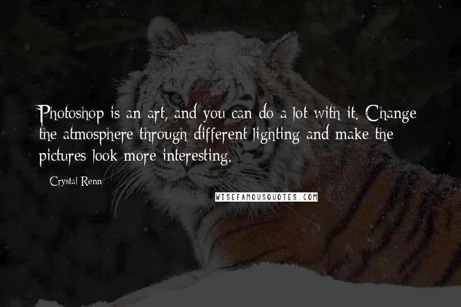 Crystal Renn Quotes: Photoshop is an art, and you can do a lot with it. Change the atmosphere through different lighting and make the pictures look more interesting.