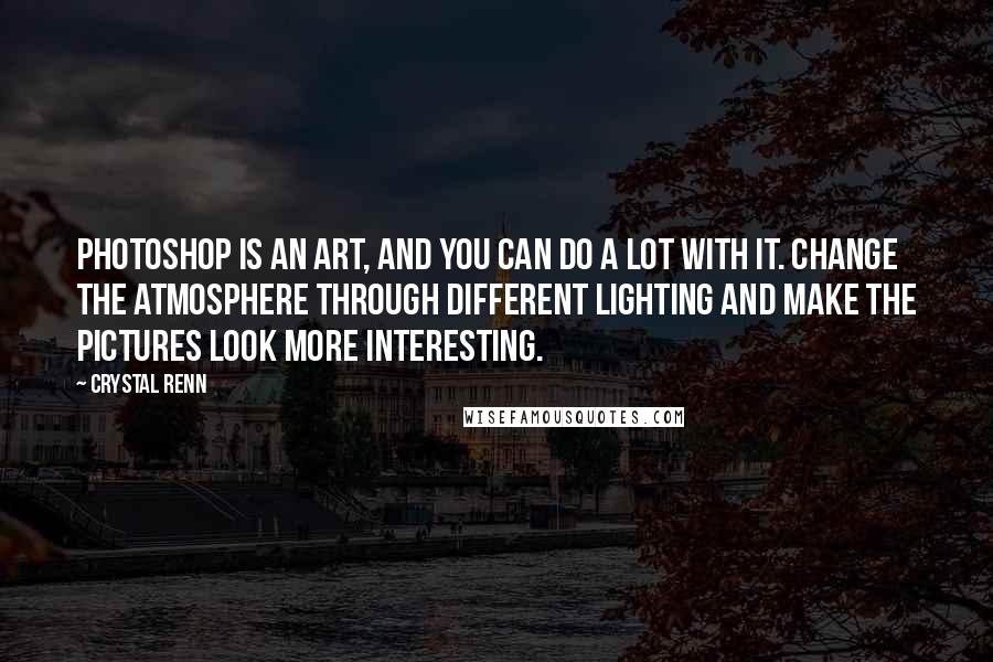 Crystal Renn Quotes: Photoshop is an art, and you can do a lot with it. Change the atmosphere through different lighting and make the pictures look more interesting.