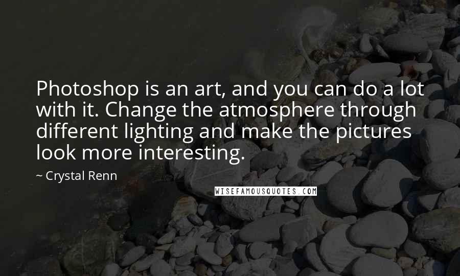 Crystal Renn Quotes: Photoshop is an art, and you can do a lot with it. Change the atmosphere through different lighting and make the pictures look more interesting.