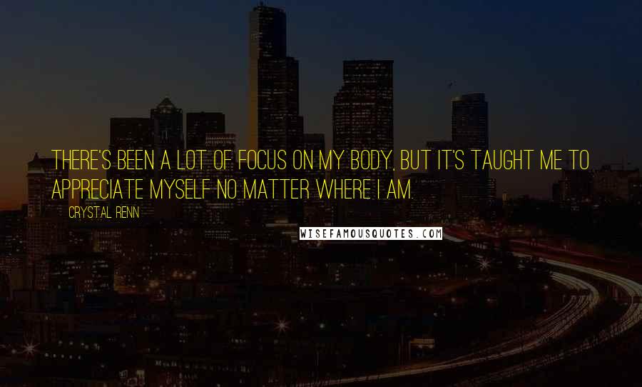 Crystal Renn Quotes: There's been a lot of focus on my body, but it's taught me to appreciate myself no matter where I am.