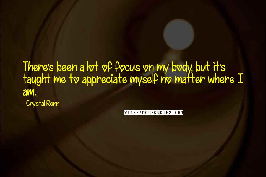 Crystal Renn Quotes: There's been a lot of focus on my body, but it's taught me to appreciate myself no matter where I am.