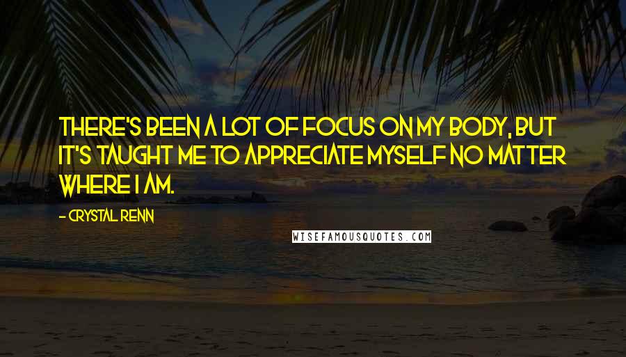 Crystal Renn Quotes: There's been a lot of focus on my body, but it's taught me to appreciate myself no matter where I am.