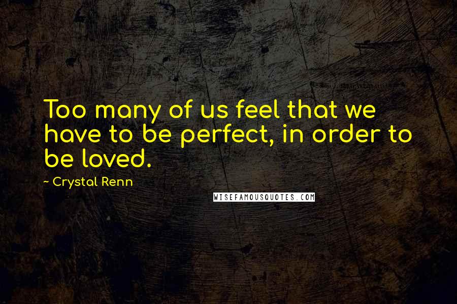 Crystal Renn Quotes: Too many of us feel that we have to be perfect, in order to be loved.