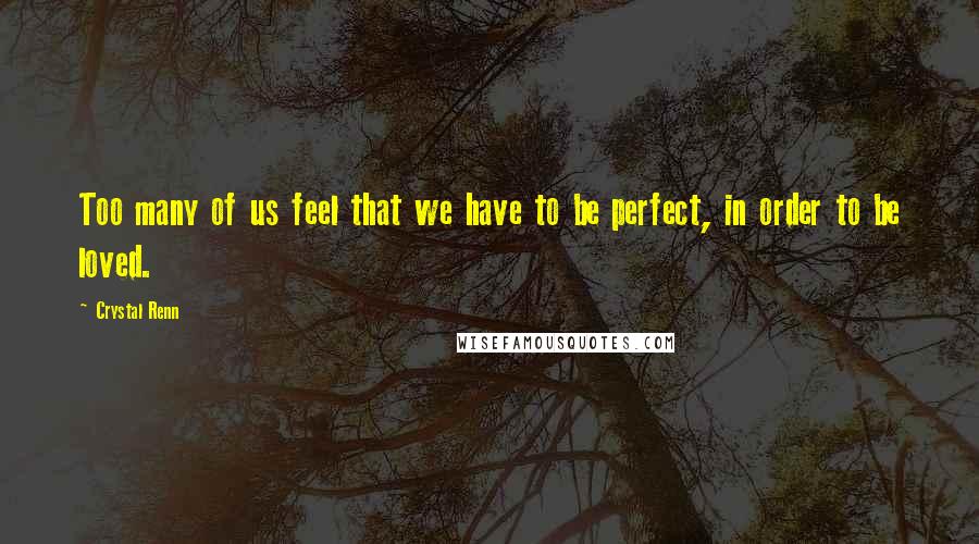 Crystal Renn Quotes: Too many of us feel that we have to be perfect, in order to be loved.