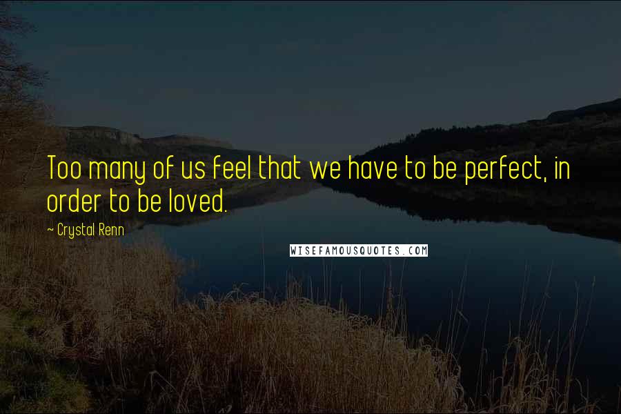 Crystal Renn Quotes: Too many of us feel that we have to be perfect, in order to be loved.