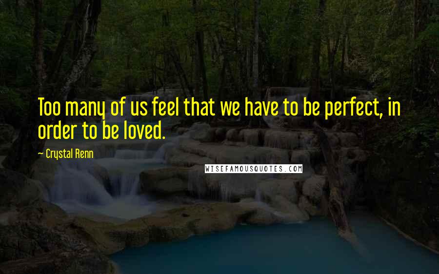 Crystal Renn Quotes: Too many of us feel that we have to be perfect, in order to be loved.