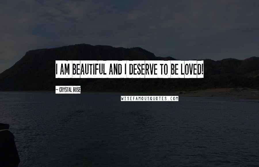 Crystal Rose Quotes: I am beautiful and I deserve to be loved!