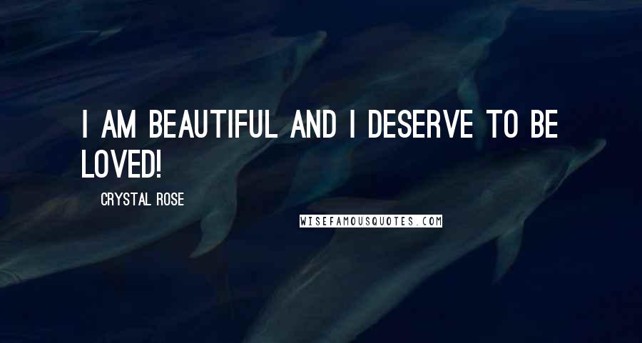 Crystal Rose Quotes: I am beautiful and I deserve to be loved!