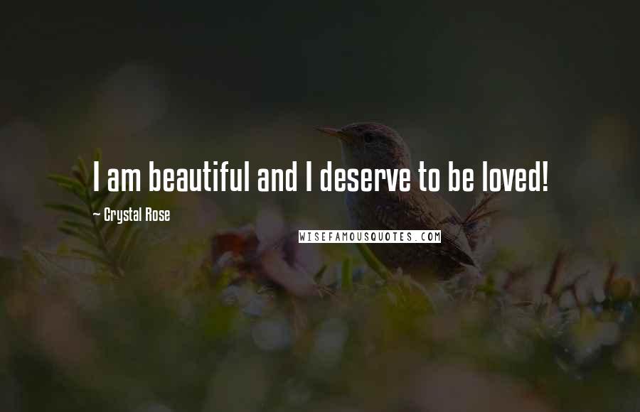 Crystal Rose Quotes: I am beautiful and I deserve to be loved!