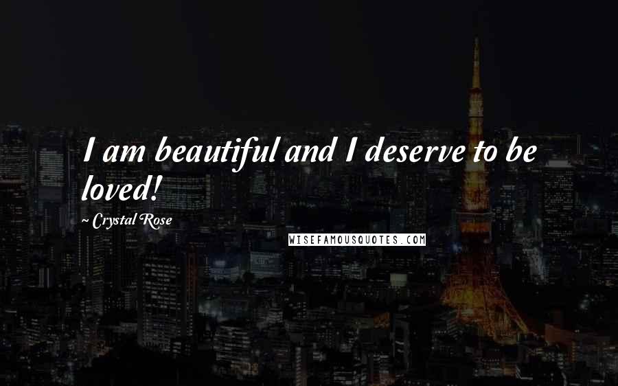 Crystal Rose Quotes: I am beautiful and I deserve to be loved!