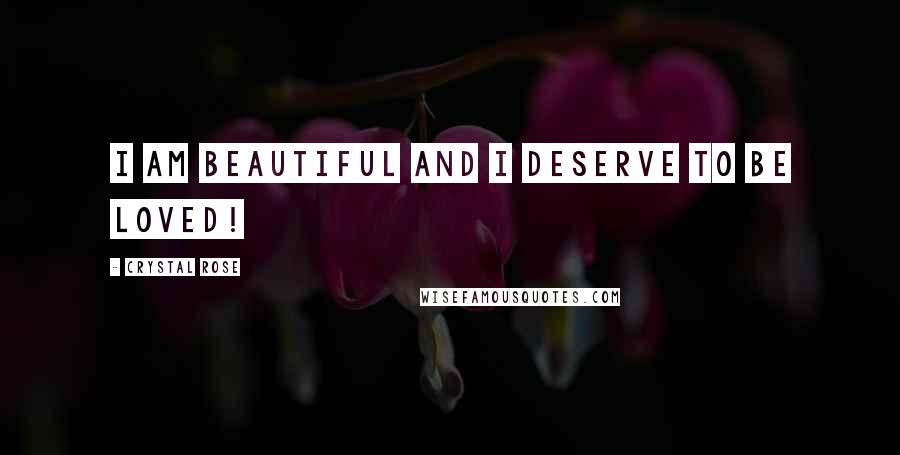 Crystal Rose Quotes: I am beautiful and I deserve to be loved!