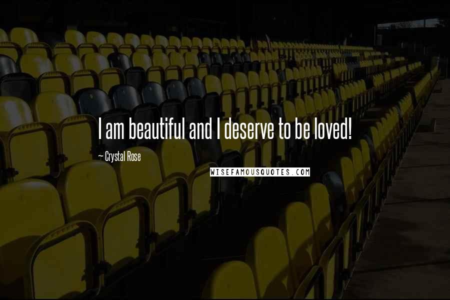 Crystal Rose Quotes: I am beautiful and I deserve to be loved!