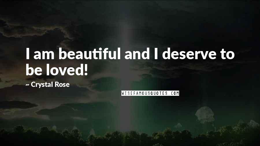 Crystal Rose Quotes: I am beautiful and I deserve to be loved!