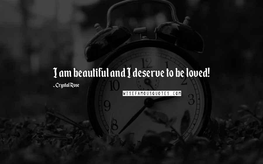 Crystal Rose Quotes: I am beautiful and I deserve to be loved!