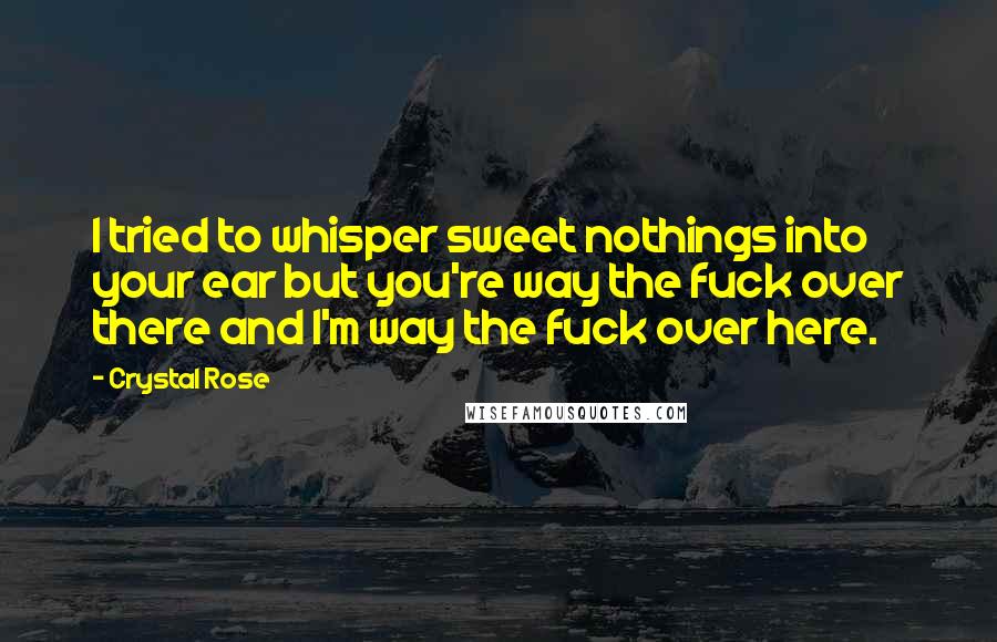 Crystal Rose Quotes: I tried to whisper sweet nothings into your ear but you're way the fuck over there and I'm way the fuck over here.