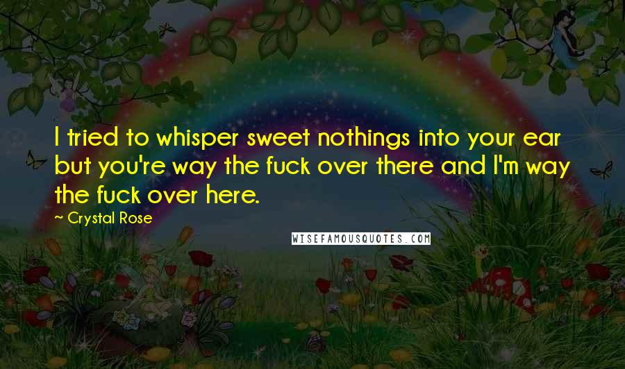 Crystal Rose Quotes: I tried to whisper sweet nothings into your ear but you're way the fuck over there and I'm way the fuck over here.