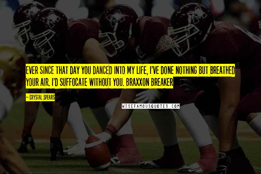 Crystal Spears Quotes: Ever since that day you danced into my life, I've done nothing but breathed your air. I'd suffocate without you. Braxxon Breaker