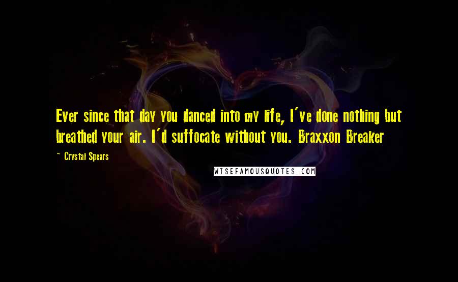 Crystal Spears Quotes: Ever since that day you danced into my life, I've done nothing but breathed your air. I'd suffocate without you. Braxxon Breaker