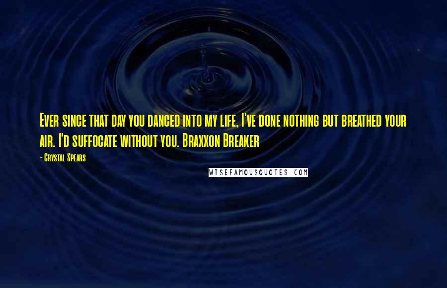 Crystal Spears Quotes: Ever since that day you danced into my life, I've done nothing but breathed your air. I'd suffocate without you. Braxxon Breaker