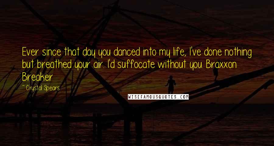 Crystal Spears Quotes: Ever since that day you danced into my life, I've done nothing but breathed your air. I'd suffocate without you. Braxxon Breaker